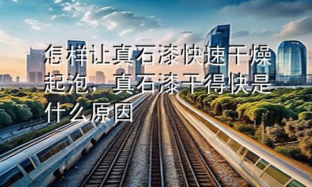 怎樣讓真石漆快速干燥起泡，真石漆干得快是什么原因
