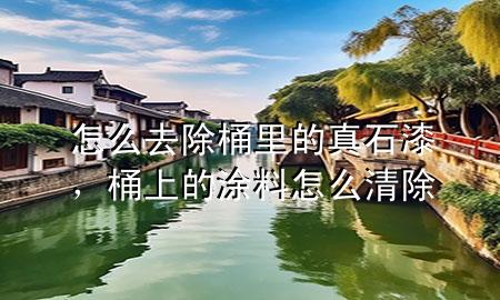 怎么去除桶里的真石漆，桶上的涂料怎么清除