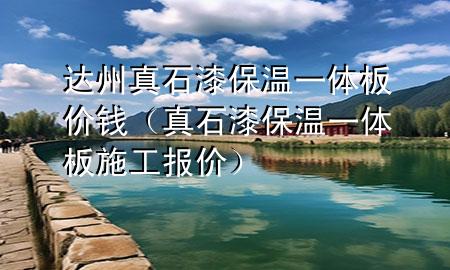 達(dá)州真石漆保溫一體板價(jià)錢(qián)（真石漆保溫一體板施工報(bào)價(jià)）