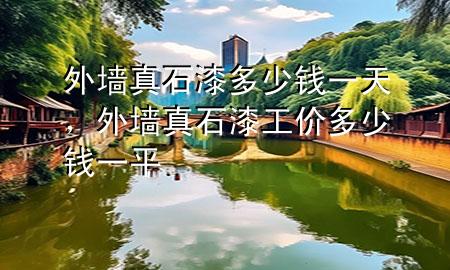 外墻真石漆多少錢一天，外墻真石漆工價(jià)多少錢一平