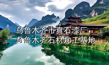 烏魯木齊市真石漆廠，烏魯木齊石材加工基地