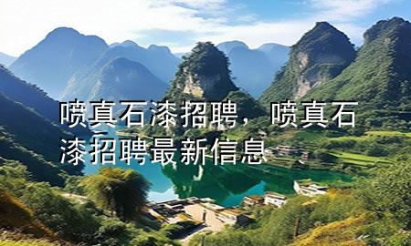噴真石漆招聘，噴真石漆招聘最新信息