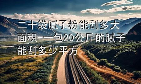 二十袋膩?zhàn)臃勰芄味啻竺娣e-一包20公斤的膩?zhàn)幽芄味嗌倨椒?>
             </div>
             <!--文章無(wú)圖的情況下插入一張圖片end-->
              
      <p>本篇文章給大家談?wù)劧佔(zhàn)臃勰芄味啻竺娣e，以及一包20公斤的膩?zhàn)幽芄味嗌倨椒綄?duì)應(yīng)的知識(shí)點(diǎn)，希望對(duì)各位有所幫助，不要忘了收***本站喔。
今天給各位分享二十袋膩?zhàn)臃勰芄味啻竺娣e的知識(shí)，其中也會(huì)對(duì)一包20公斤的膩?zhàn)幽芄味嗌倨椒竭M(jìn)行解釋，如果能碰巧解決***現(xiàn)在面臨的問(wèn)題，別忘了關(guān)注本站，現(xiàn)在開始吧！</p><ol type=