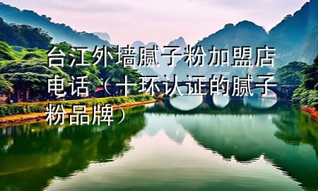 臺江外墻膩子粉加盟店電話（十環(huán)認證的膩子粉品牌）