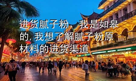進(jìn)貨膩?zhàn)臃郏沂侨绺薜?我想了解膩?zhàn)臃墼牧系倪M(jìn)貨渠道