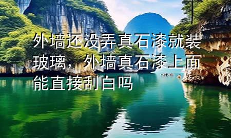 外墻還沒(méi)弄真石漆就裝玻璃，外墻真石漆上面能直接刮白嗎