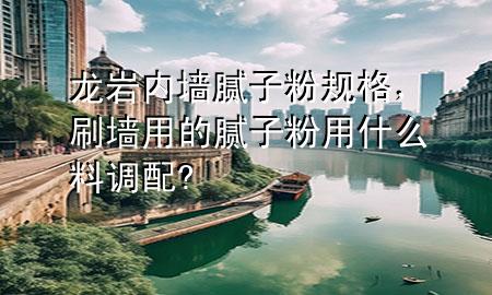 龍巖內(nèi)墻膩子粉規(guī)格，刷墻用的膩子粉用什么料調(diào)配?