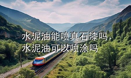 水泥油能噴真石漆嗎，水泥油可以噴涂嗎