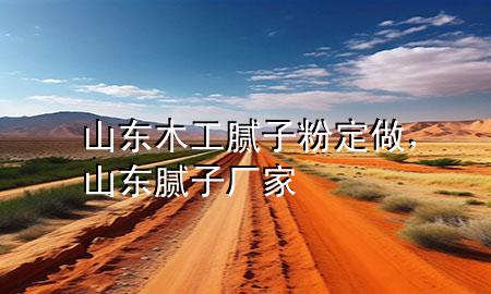 山東木工膩?zhàn)臃鄱ㄗ?，山東膩?zhàn)訌S家