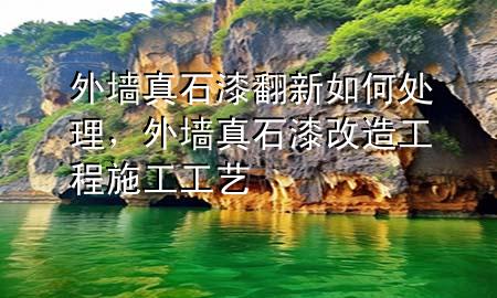 外墻真石漆翻新如何處理，外墻真石漆改造工程施工工藝