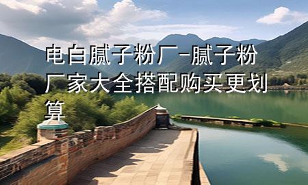 電白膩?zhàn)臃蹚S-膩?zhàn)臃蹚S家大全 搭配購買更劃算