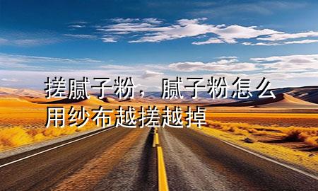 搓膩子粉，膩子粉怎么用紗布越搓越掉