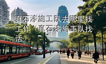 真石漆施工隊(duì)去哪里找工作（真石漆施工隊(duì)找活）