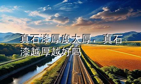 真石漆厚度太厚，真石漆越厚越好嗎