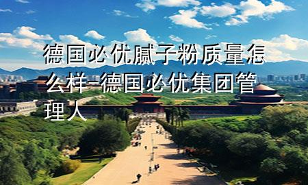 德國必優(yōu)膩子粉質量怎么樣-德國必優(yōu)集團管理人
