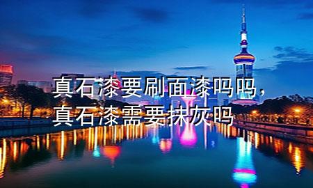 真石漆要刷面漆嗎嗎，真石漆需要抹灰嗎