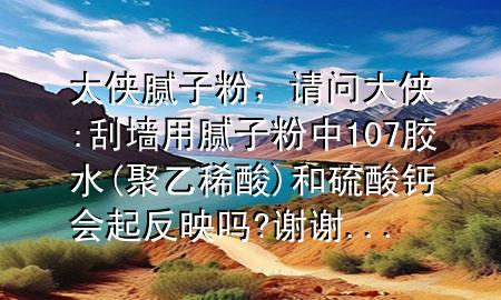 大俠 膩子粉，請問大俠:刮墻用膩子粉中107膠水(聚乙稀酸)和硫酸鈣會起反映嗎?謝謝...