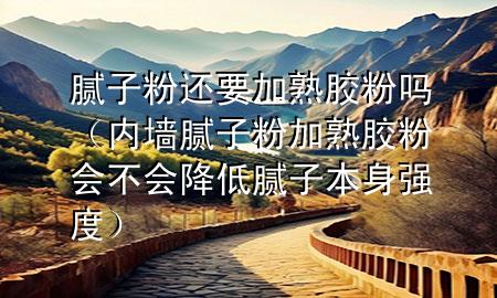 膩?zhàn)臃圻€要加熟膠粉嗎（內(nèi)墻膩?zhàn)臃奂邮炷z粉會(huì)不會(huì)降低膩?zhàn)颖旧韽?qiáng)度）
