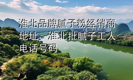 淮北品牌膩子粉經(jīng)銷商地址，淮北批膩子工人電話號碼
