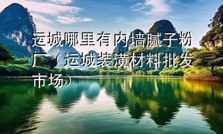 運(yùn)城哪里有內(nèi)墻膩?zhàn)臃蹚S（運(yùn)城裝潢材料批發(fā)市場(chǎng)）