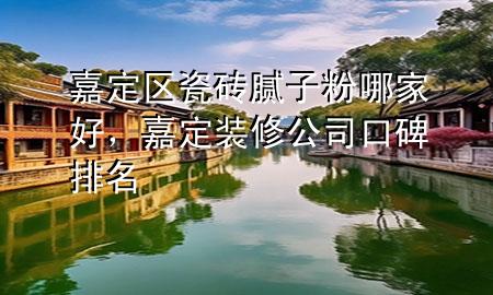 嘉定區(qū)瓷磚膩?zhàn)臃勰募液?，嘉定裝修公司口碑排名