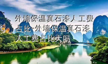 外墻保溫真石漆人工費占比-外墻保溫真石漆人工費占比大嗎
