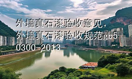 外墻真石漆驗(yàn)收意見，外墻真石漆驗(yàn)收規(guī)范gb50300-2013