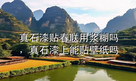 真石漆貼春聯(lián)用漿糊嗎，真石漆上能貼壁紙嗎