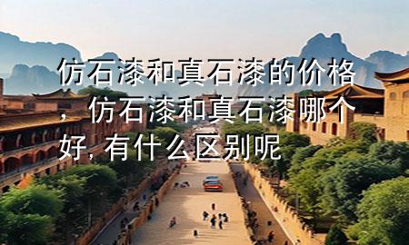 仿石漆和真石漆的價格，仿石漆和真石漆哪個好,有什么區(qū)別呢