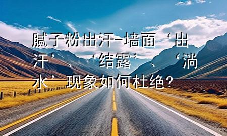 膩?zhàn)臃鄢龊?墻面‘出汗’、‘結(jié)露’、‘淌水’現(xiàn)象如何杜絕?