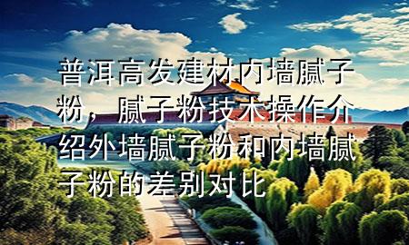 普洱高發(fā)建材內(nèi)墻膩?zhàn)臃?，膩?zhàn)臃奂夹g(shù)操作介紹 外墻膩?zhàn)臃酆蛢?nèi)墻膩?zhàn)臃鄣牟顒e對比
