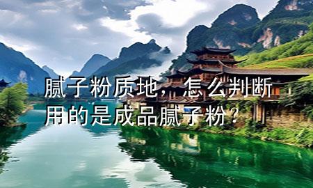 膩?zhàn)臃圪|(zhì)地，怎么判斷用的是成品膩?zhàn)臃郏?>
             </div>
             <!--文章無(wú)圖的情況下插入一張圖片end-->
              
      <p>本篇文章給大家談?wù)勀佔(zhàn)臃圪|(zhì)地，以及怎么判斷用的是成品膩?zhàn)臃?？?duì)應(yīng)的知識(shí)點(diǎn)，希望對(duì)各位有所幫助，不要忘了收***本站喔。
今天給各位分享膩?zhàn)臃圪|(zhì)地的知識(shí)，其中也會(huì)對(duì)怎么判斷用的是成品膩?zhàn)臃?？進(jìn)行解釋，如果能碰巧解決***現(xiàn)在面臨的問題，別忘了關(guān)注本站，現(xiàn)在開始吧！</p><ol type=