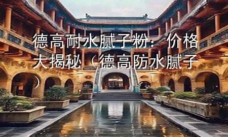 德高耐水膩子粉：價格大揭秘（德高防水膩子）
