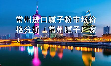 常州進(jìn)口膩?zhàn)臃凼袌鰞r(jià)格分析（常州膩?zhàn)訌S家）