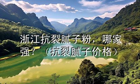 浙江抗裂膩子粉，哪家強？（抗裂膩子價格）