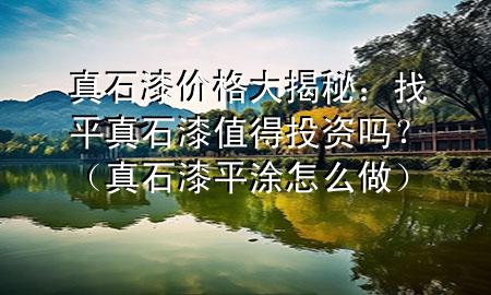 真石漆價格大揭秘：找平真石漆值得投資嗎？（真石漆平涂怎么做）