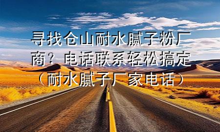 尋找倉山耐水膩子粉廠商？電話聯(lián)系輕松搞定（耐水膩子廠家電話）