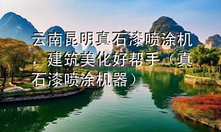 云南昆明真石漆噴涂機(jī)，建筑美化好幫手（真石漆噴涂機(jī)器）