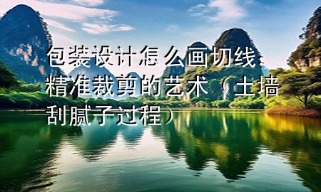 包裝設(shè)計怎么畫切線：精準(zhǔn)裁剪的藝術(shù)（土墻刮膩子過程）