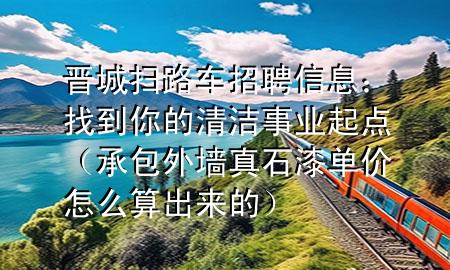 晉城掃路車(chē)招聘信息：找到你的清潔事業(yè)起點(diǎn)（承包外墻真石漆單價(jià)怎么算出來(lái)的）
