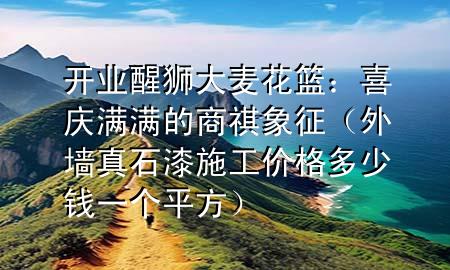 開(kāi)業(yè)醒獅大麥花籃：喜慶滿滿的商祺象征（外墻真石漆施工價(jià)格多少錢一個(gè)平方）
