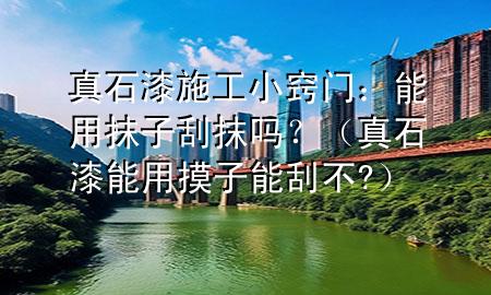 真石漆施工小竅門：能用抹子刮抹嗎？（真石漆能用摸子能刮不?）