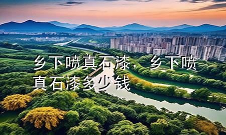 鄉(xiāng)下噴真石漆，鄉(xiāng)下噴真石漆多少錢