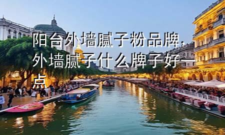 陽臺外墻膩子粉品牌，外墻膩子什么牌子好一點