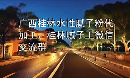 廣西桂林水性膩子粉代加工，桂林膩子工微信交流群