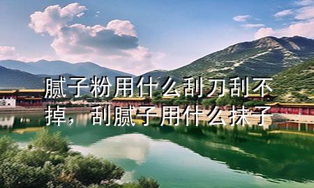 膩子粉用什么刮刀刮不掉，刮膩子用什么抹子