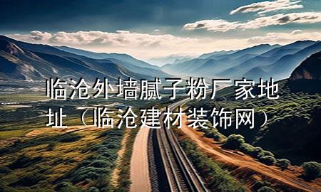 臨滄外墻膩子粉廠家地址（臨滄建材裝飾網(wǎng)）