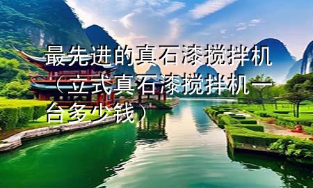 最先進(jìn)的真石漆攪拌機(jī)（立式真石漆攪拌機(jī)一臺(tái)多少錢）