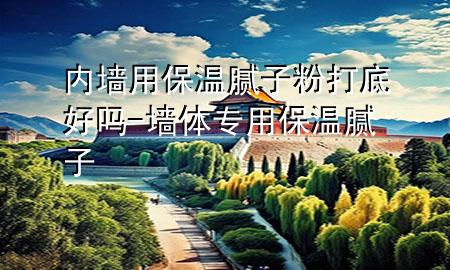 內(nèi)墻用保溫膩子粉打底好嗎-墻體專用保溫膩子