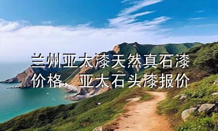 蘭州亞太漆天然真石漆價格，亞太石頭漆報價